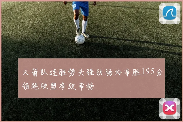火箭队连胜势头强劲场均净胜195分领跑联盟净效率榜