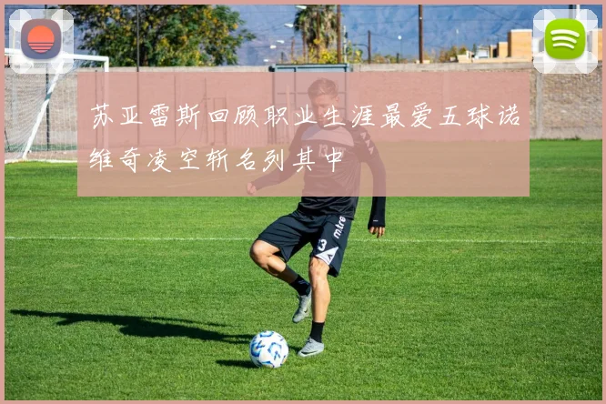 苏亚雷斯回顾职业生涯最爱五球诺维奇凌空斩名列其中