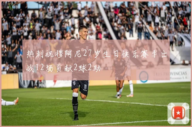 热刺祝穆阿尼27岁生日快乐赛季出战12场贡献2球2助