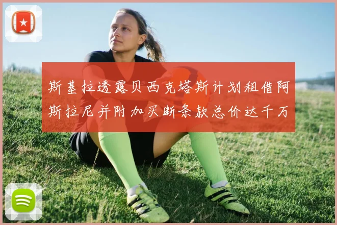 斯基拉透露贝西克塔斯计划租借阿斯拉尼并附加买断条款总价达千万级别
