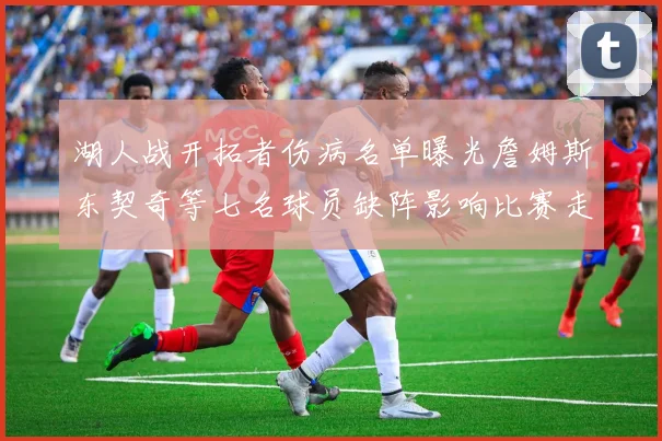 湖人战开拓者伤病名单曝光詹姆斯东契奇等七名球员缺阵影响比赛走势