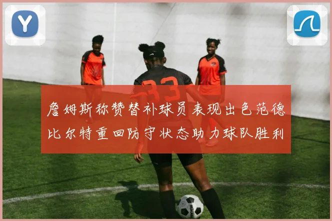 詹姆斯称赞替补球员表现出色范德比尔特重回防守状态助力球队胜利