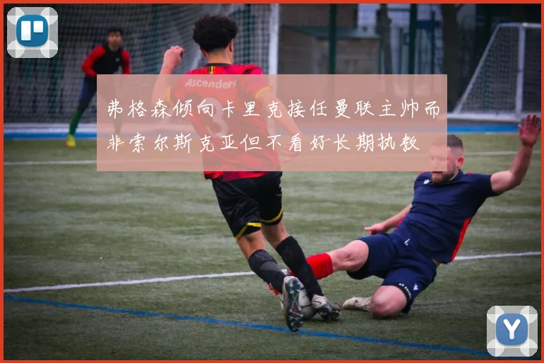 弗格森倾向卡里克接任曼联主帅而非索尔斯克亚但不看好长期执教