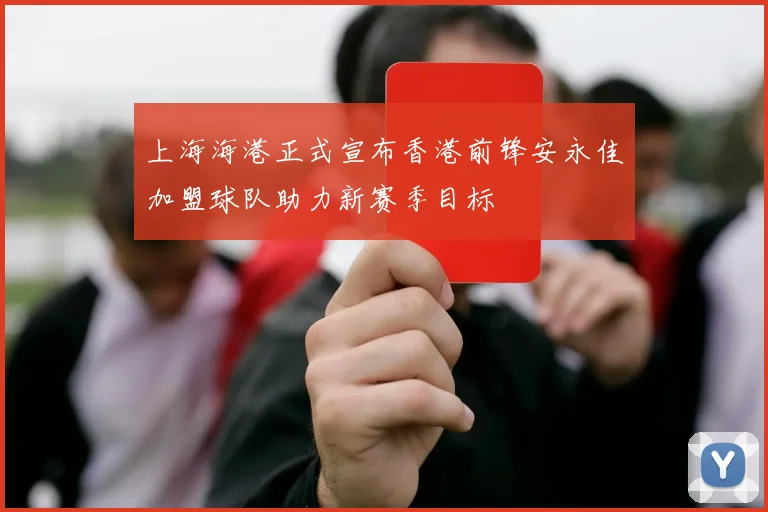上海海港正式宣布香港前锋安永佳加盟球队助力新赛季目标
