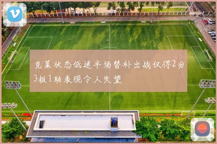 克莱状态低迷半场替补出战仅得2分3板1助表现令人失望