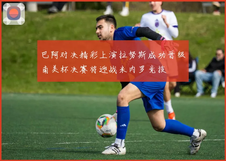 巴阿对决精彩上演拉努斯成功晋级南美杯决赛将迎战米内罗竞技