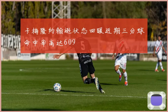 卡梅隆约翰逊状态回暖近期三分球命中率高达609