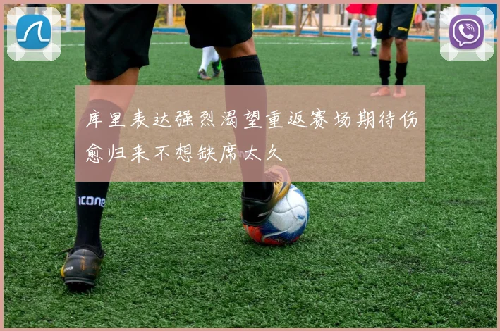 库里表达强烈渴望重返赛场期待伤愈归来不想缺席太久