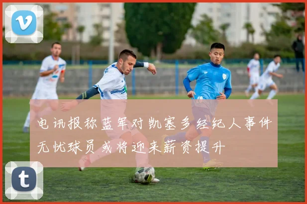 电讯报称蓝军对凯塞多经纪人事件无忧球员或将迎来薪资提升