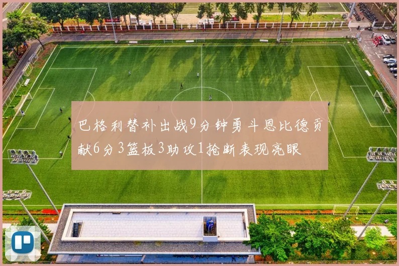 巴格利替补出战9分钟勇斗恩比德贡献6分3篮板3助攻1抢断表现亮眼