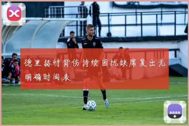 德里赫特背伤持续困扰缺席复出无明确时间表
