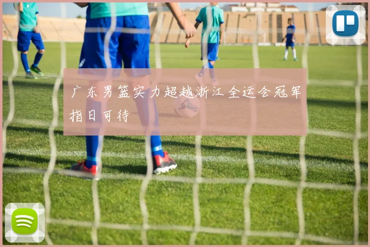 广东男篮实力超越浙江全运会冠军指日可待
