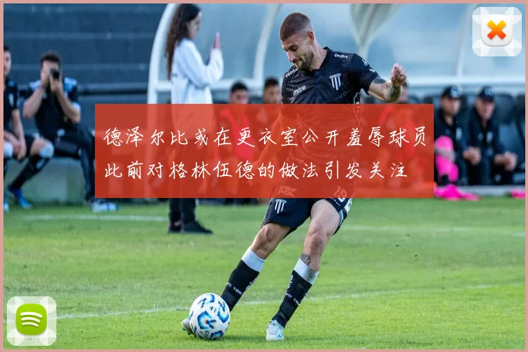 德泽尔比或在更衣室公开羞辱球员此前对格林伍德的做法引发关注