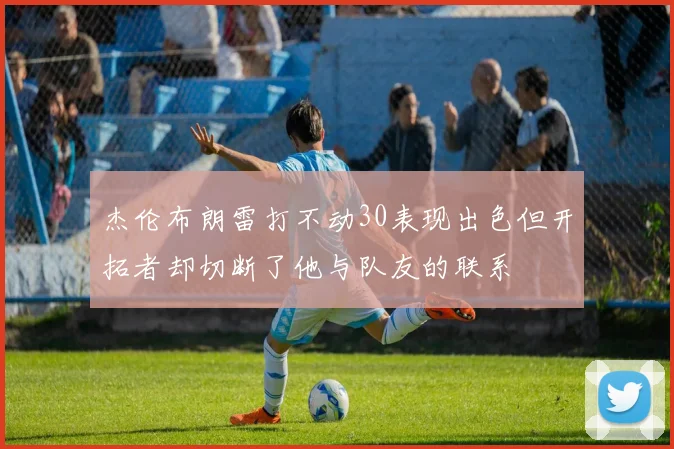 杰伦布朗雷打不动30表现出色但开拓者却切断了他与队友的联系