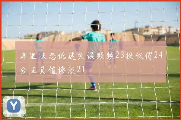 库里状态低迷失误频频23投仅得24分正负值惨淡21