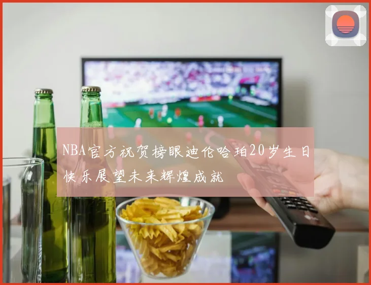 NBA官方祝贺榜眼迪伦哈珀20岁生日快乐展望未来辉煌成就