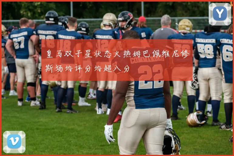 皇马双子星状态火热姆巴佩维尼修斯场均评分均超八分