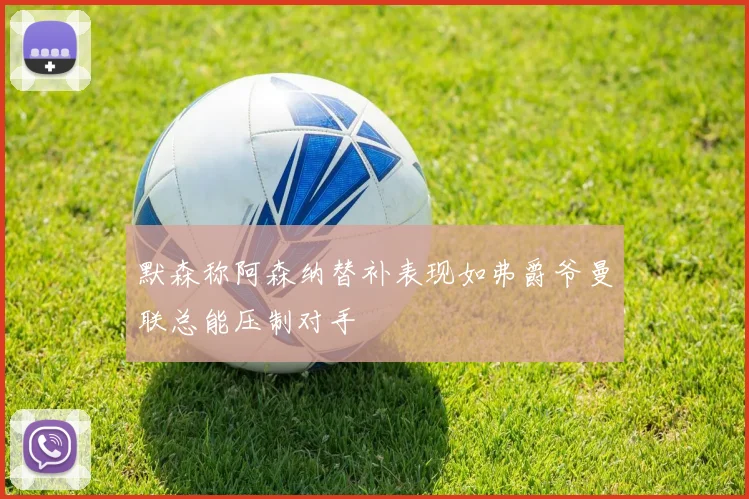 默森称阿森纳替补表现如弗爵爷曼联总能压制对手