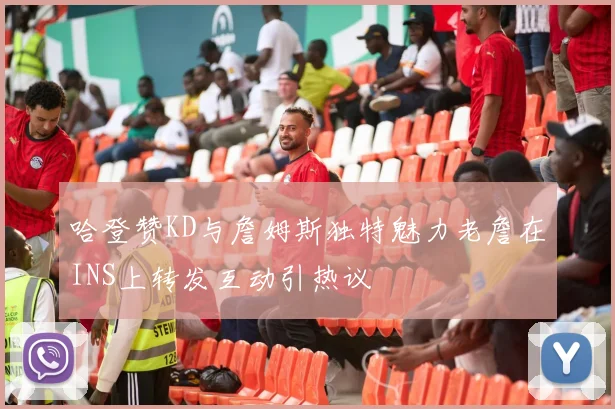 哈登赞KD与詹姆斯独特魅力老詹在INS上转发互动引热议