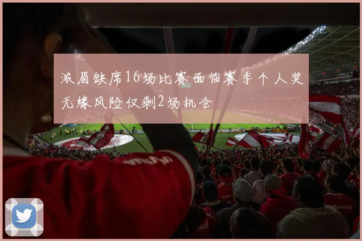 浓眉缺席16场比赛面临赛季个人奖无缘风险仅剩2场机会