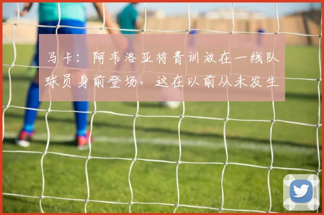 马卡：阿韦洛亚将青训放在一线队球员身前登场，这在以前从未发生