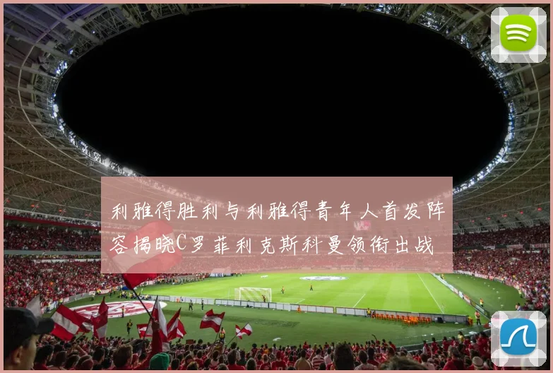 利雅得胜利与利雅得青年人首发阵容揭晓C罗菲利克斯科曼领衔出战