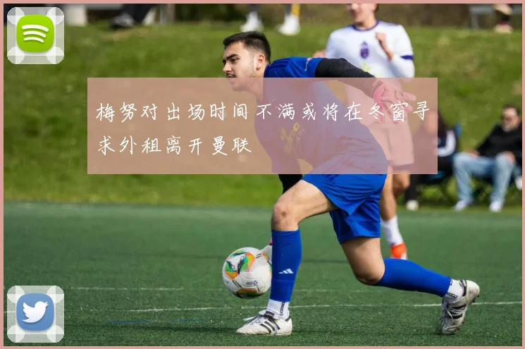 梅努对出场时间不满或将在冬窗寻求外租离开曼联