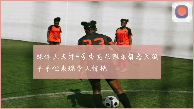 媒体人点评4号秀克尼佩尔静态天赋平平但表现令人惊艳