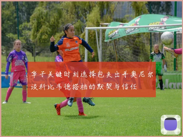 华子关键时刻选择包夹出手奥尼尔谈科比韦德搭档的默契与信任