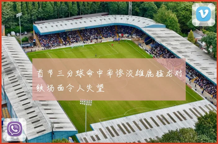 首节三分球命中率惨淡雄鹿猛龙对铁场面令人失望