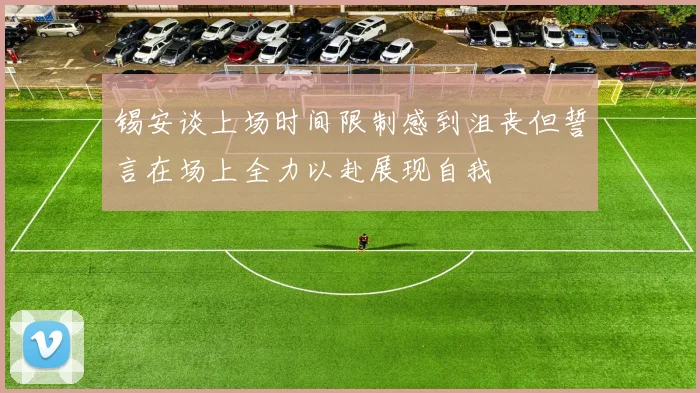 锡安谈上场时间限制感到沮丧但誓言在场上全力以赴展现自我