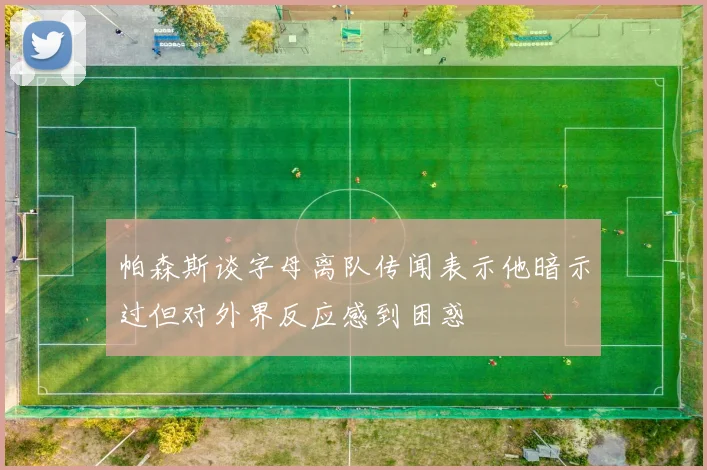 帕森斯谈字母离队传闻表示他暗示过但对外界反应感到困惑
