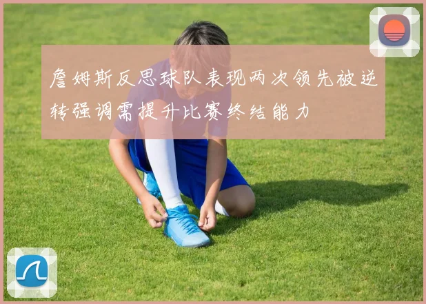 詹姆斯反思球队表现两次领先被逆转强调需提升比赛终结能力