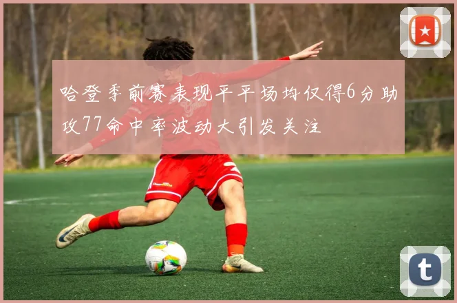 哈登季前赛表现平平场均仅得6分助攻77命中率波动大引发关注