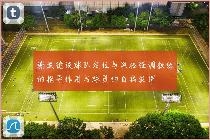 谢泼德谈球队定位与风格强调教练的指导作用与球员的自我发挥