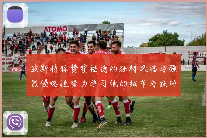 波斯特称赞霍福德的独特风格与强烈侵略性努力学习他的细节与技巧