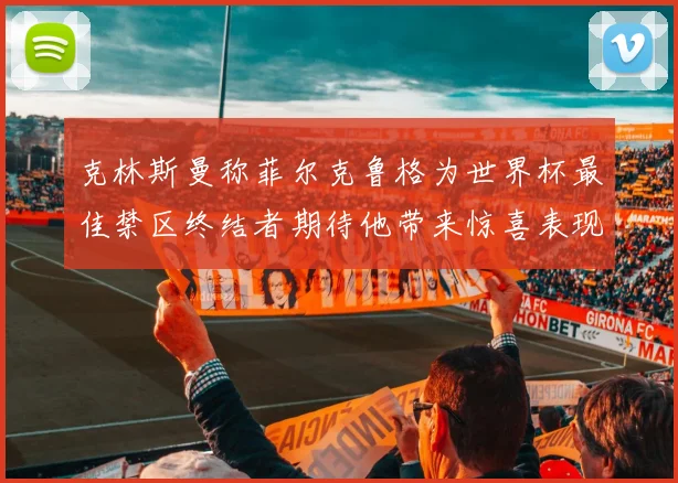 克林斯曼称菲尔克鲁格为世界杯最佳禁区终结者期待他带来惊喜表现