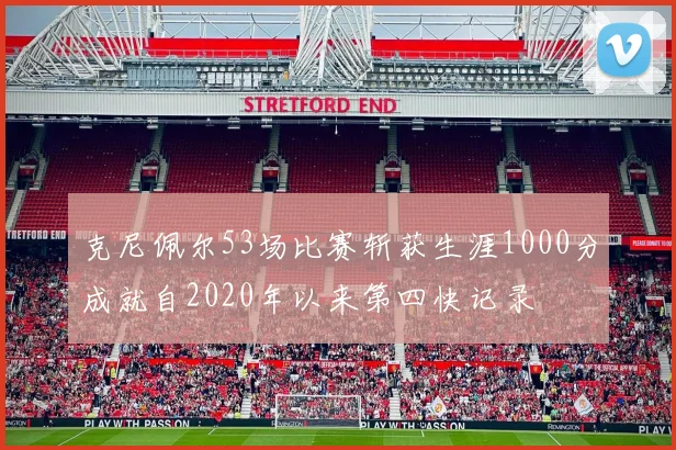 克尼佩尔53场比赛斩获生涯1000分成就自2020年以来第四快记录