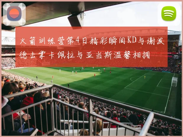 火箭训练营第4日精彩瞬间KD与谢泼德击掌卡佩拉与亚当斯温馨相拥