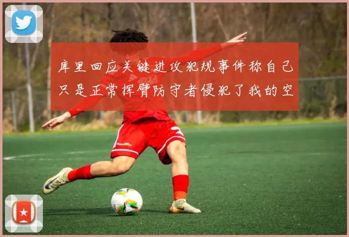 库里回应关键进攻犯规事件称自己只是正常挥臂防守者侵犯了我的空间