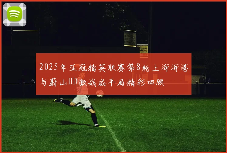 2025年亚冠精英联赛第8轮上海海港与蔚山HD激战成平局精彩回顾