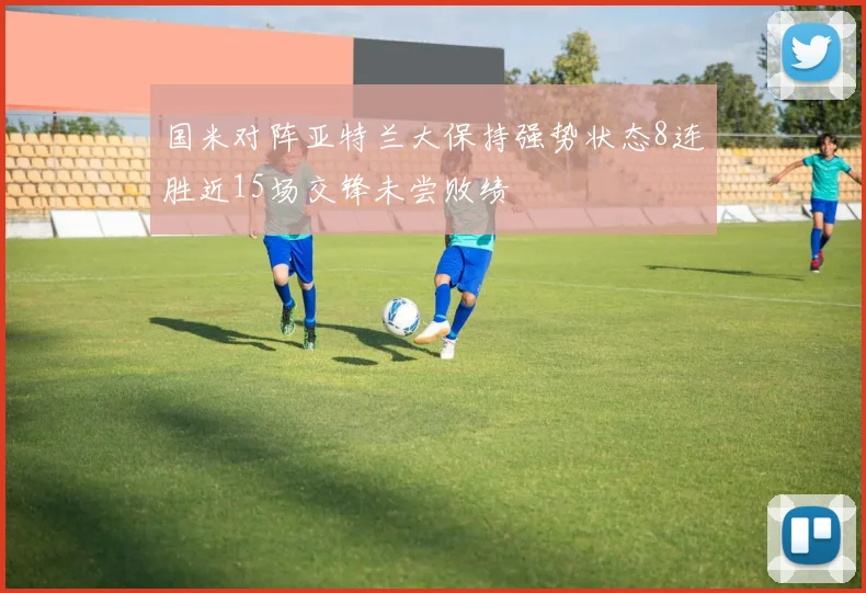 国米对阵亚特兰大保持强势状态8连胜近15场交锋未尝败绩