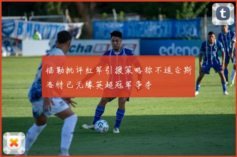 福勒批评红军引援策略称不适合斯洛特已无缘英超冠军争夺