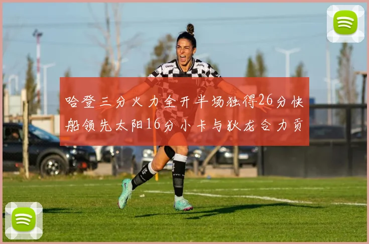 哈登三分火力全开半场独得26分快船领先太阳16分小卡与狄龙合力贡献28分