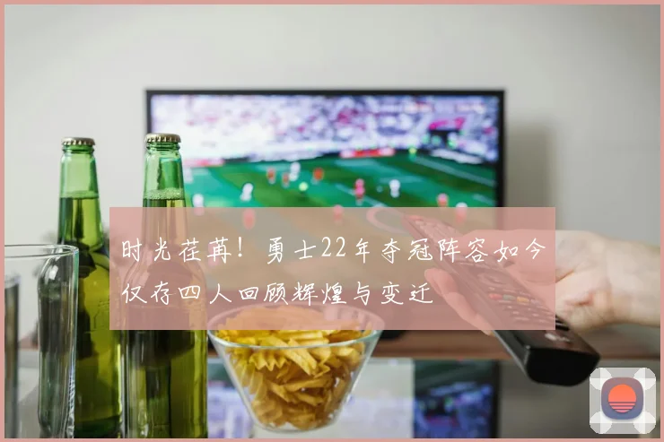 时光荏苒！勇士22年夺冠阵容如今仅存四人回顾辉煌与变迁