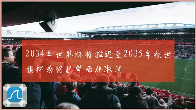 2034年世界杯将推迟至2035年初世俱杯或将扩军而非取消