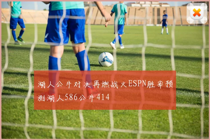 湖人公牛对决再燃战火ESPN胜率预测湖人586公牛414